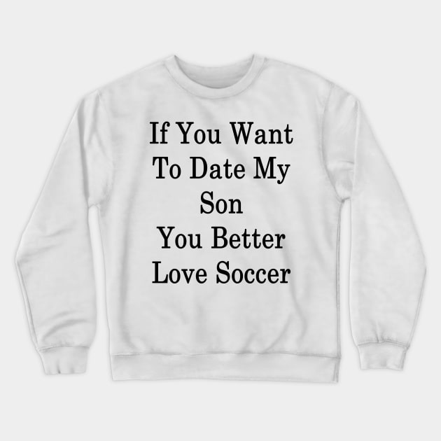 If You Want To Date My Son You Better Love Soccer Crewneck Sweatshirt by supernova23